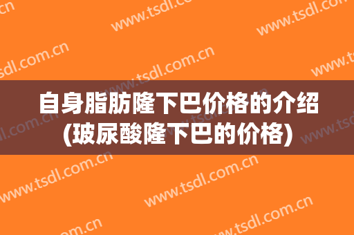 自身脂肪隆下巴价格的介绍(玻尿酸隆下巴的价格)