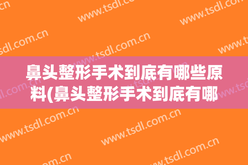 鼻头整形手术到底有哪些原料(鼻头整形手术到底有哪些原料做)