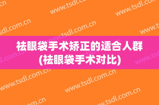 祛眼袋手术矫正的适合人群(祛眼袋手术对比)