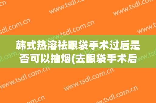 韩式热溶祛眼袋手术过后是否可以抽烟(去眼袋手术后可以抽烟吗)