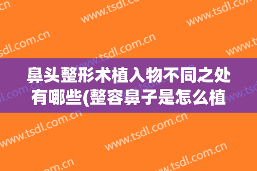 鼻头整形术植入物不同之处有哪些(整容鼻子是怎么植入)