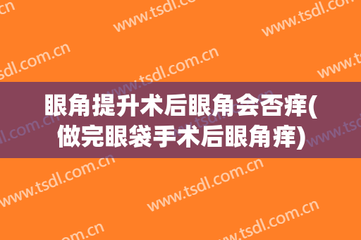 眼角提升术后眼角会否痒(做完眼袋手术后眼角痒)