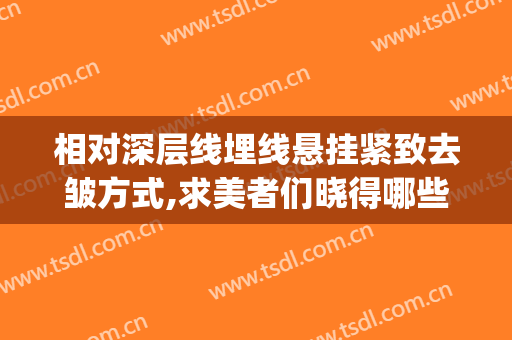 相对深层线埋线悬挂紧致去皱方式,求美者们晓得哪些内容呢(埋线紧致轮廓手术)