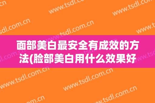 面部美白最安全有成效的方法(脸部美白用什么效果好)