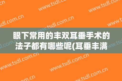 眼下常用的丰双耳垂手术的法子都有哪些呢(耳垂丰满手术)