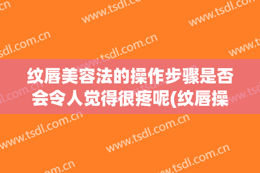 纹唇美容法的操作步骤是否会令人觉得很疼呢(纹唇操作全部过程)