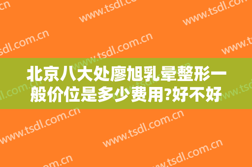 北京八大处廖旭乳晕整形一般价位是多少费用?好不好?