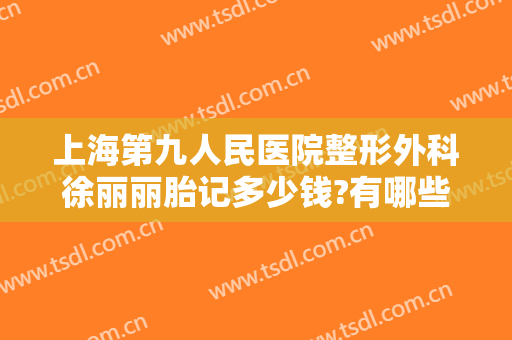上海第九人民医院整形外科徐丽丽胎记多少钱?有哪些优势?