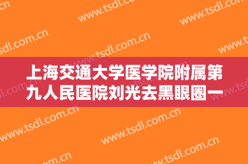 上海交通大学医学院附属第九人民医院刘光去黑眼圈一般多少费用?可靠吗?