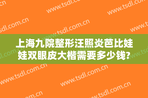 上海九院整形汪照炎芭比娃娃双眼皮大楷需要多少钱?怎么样?