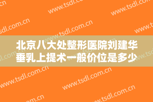 北京八大处整形医院刘建华垂乳上提术一般价位是多少钱?效果怎么样?