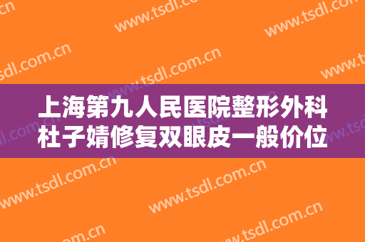 上海第九人民医院整形外科杜子婧修复双眼皮一般价位是多少?有哪些优势?