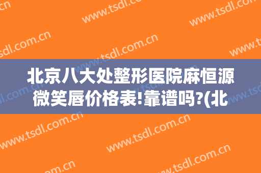 北京八大处整形医院麻恒源微笑唇价格表!靠谱吗?(北京无痛整形)