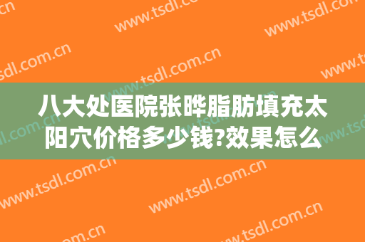 八大处医院张晔脂肪填充太阳穴价格多少钱?效果怎么样?(北京八大处脂肪填充)