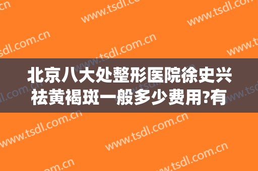 北京八大处整形医院徐史兴祛黄褐斑一般多少费用?有哪些优势?(八大处整形外科医院 祛斑)
