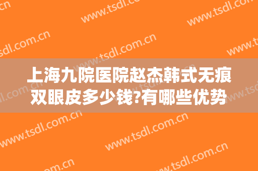 上海九院医院赵杰韩式无痕双眼皮多少钱?有哪些优势?(上海第九人民医院修复双眼皮怎么样)