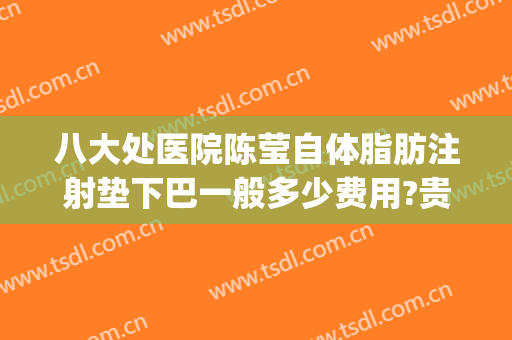 八大处医院陈莹自体脂肪注射垫下巴一般多少费用?贵不贵?(八大处脂肪填充多少钱)