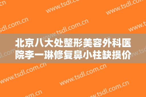 北京八大处整形美容外科医院李一琳修复鼻小柱缺损价格表!怎么样?