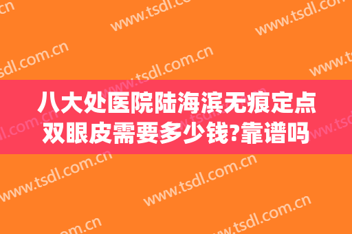 八大处医院陆海滨无痕定点双眼皮需要多少钱?靠谱吗?(八大处双眼皮价格贵吗)