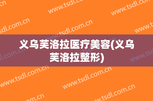 义乌芙洛拉医疗美容(义乌芙洛拉整形)