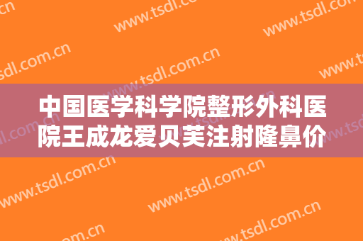 中国医学科学院整形外科医院王成龙爱贝芙注射隆鼻价格表!多长时间恢复?