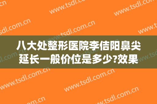 八大处整形医院李佶阳鼻尖延长一般价位是多少?效果怎么样?(八大处整形鼻子价格)