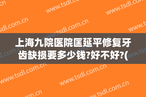 上海九院医院匡延平修复牙齿缺损要多少钱?好不好?(上海九院正畸进修费用)