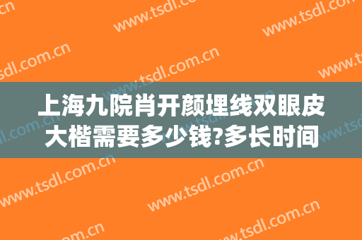 上海九院肖开颜埋线双眼皮大楷需要多少钱?多长时间恢复?(上海九院双眼皮埋线能当天做)