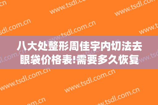 八大处整形周佳宇内切法去眼袋价格表!需要多久恢复?(八大处整形眼袋医生)