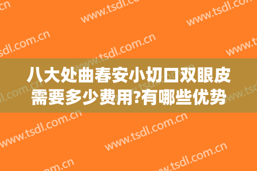 八大处曲春安小切口双眼皮需要多少费用?有哪些优势?(八大处双眼皮手术价格)