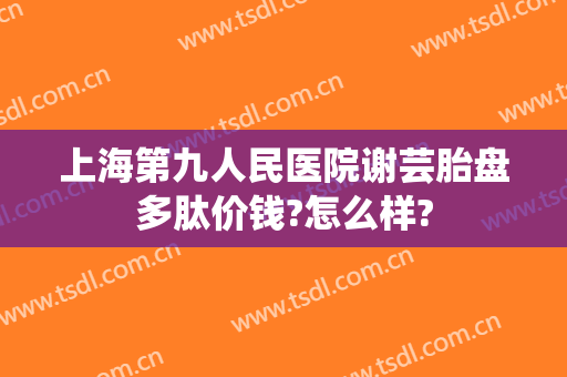 上海第九人民医院谢芸胎盘多肽价钱?怎么样?
