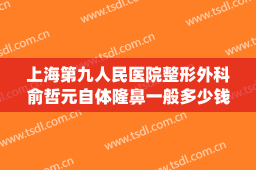 上海第九人民医院整形外科俞哲元自体隆鼻一般多少钱?效果怎么样?(上海九院俞哲元做双眼皮怎么样)