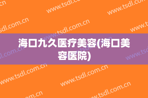 海口九久医疗美容(海口美容医院)