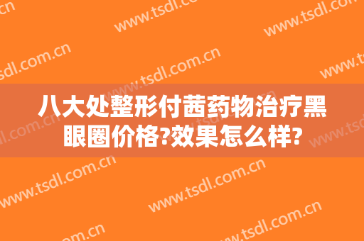 八大处整形付茜药物治疗黑眼圈价格?效果怎么样?