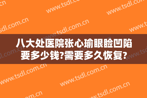 八大处医院张心瑜眼睑凹陷要多少钱?需要多久恢复?
