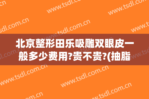北京整形田乐吸雕双眼皮一般多少费用?贵不贵?(抽脂眼皮手术大概花多少钱)
