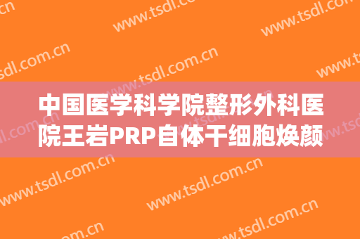 中国医学科学院整形外科医院王岩PRP自体干细胞焕颜术价钱?贵不贵?(prp自体活细胞面部抗衰)