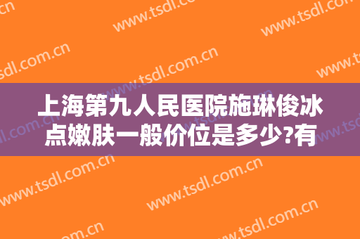 上海第九人民医院施琳俊冰点嫩肤一般价位是多少?有哪些优势?