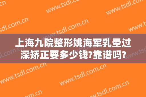 上海九院整形姚海军乳晕过深矫正要多少钱?靠谱吗?
