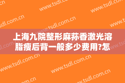 上海九院整形麻荪香激光溶脂瘦后背一般多少费用?怎么样?