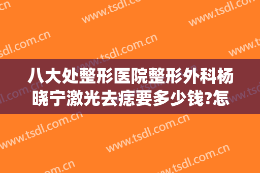 八大处整形医院整形外科杨晓宁激光去痣要多少钱?怎么样?(八大处整形激光科电话)