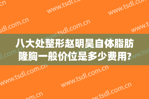 八大处整形赵明昊自体脂肪隆胸一般价位是多少费用?好不好?(自体丰胸医院)