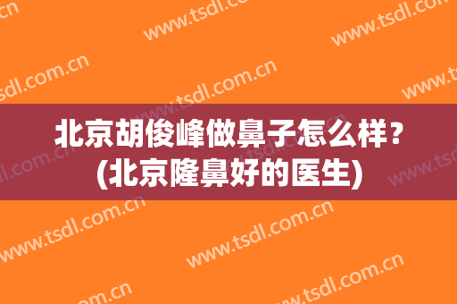 北京胡俊峰做鼻子怎么样？(北京隆鼻好的医生)