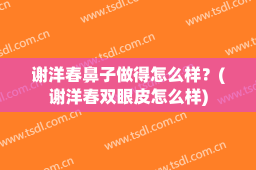 谢洋春鼻子做得怎么样？(谢洋春双眼皮怎么样)