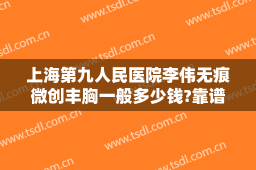 上海第九人民医院李伟无痕微创丰胸一般多少钱?靠谱吗?