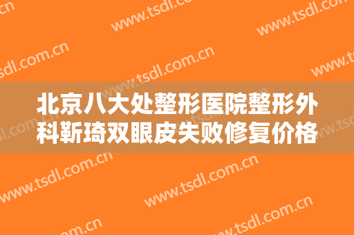 北京八大处整形医院整形外科靳琦双眼皮失败修复价格表!需要多久恢复?
