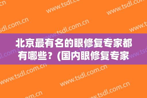 北京最有名的眼修复专家都有哪些？(国内眼修复专家排行)