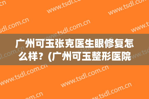 广州可玉张克医生眼修复怎么样？(广州可玉整形医院地址)