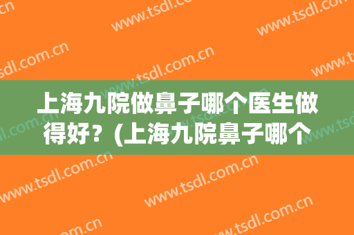上海九院做鼻子哪个医生做得好？(上海九院鼻子哪个医生做的最好)