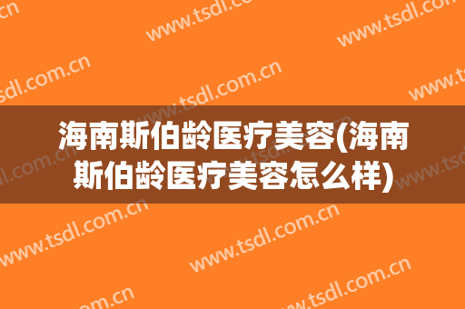 海南斯伯龄医疗美容(海南斯伯龄医疗美容怎么样)